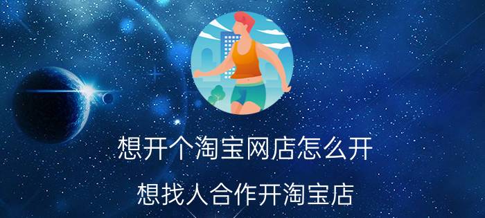 想开个淘宝网店怎么开 想找人合作开淘宝店，需要注意什么？